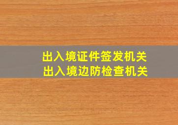 出入境证件签发机关 出入境边防检查机关